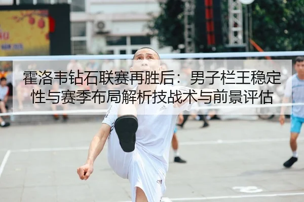 霍洛韦钻石联赛再胜后：男子栏王稳定性与赛季布局解析技战术与前景评估