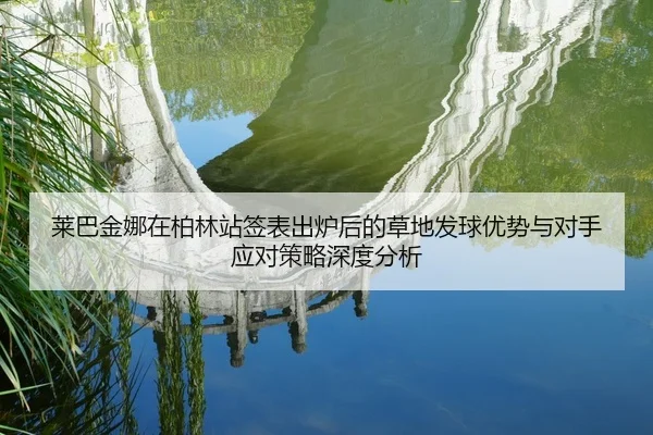 莱巴金娜在柏林站签表出炉后的草地发球优势与对手应对策略深度分析