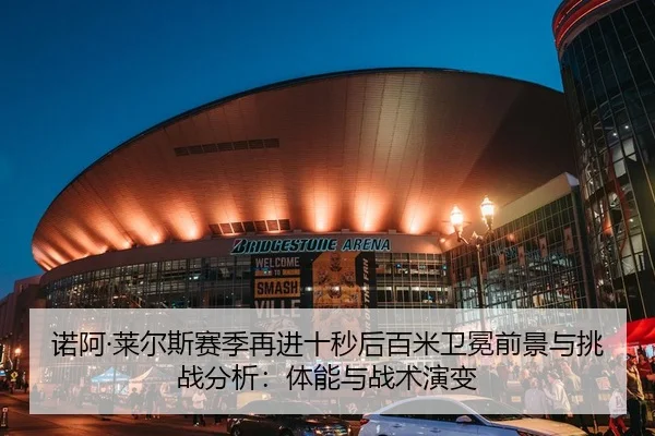 诺阿·莱尔斯赛季再进十秒后百米卫冕前景与挑战分析：体能与战术演变